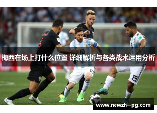 梅西在场上打什么位置 详细解析与各类战术运用分析 梅西在场上打什么位置 详细解析与各类战术运用分析