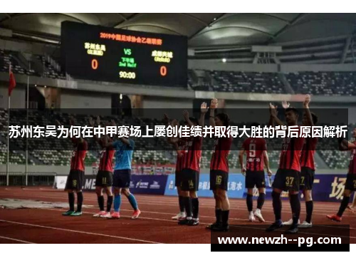 苏州东吴为何在中甲赛场上屡创佳绩并取得大胜的背后原因解析 苏州东吴为何在中甲赛场上屡创佳绩并取得大胜的背后原因解析