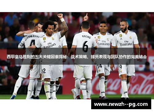 西甲皇马胜利的五大关键因素揭秘:战术策略、球员表现与团队协作的完美结合 西甲皇马胜利的五大关键因素揭秘:战术策略、球员表现与团队协作的完美结合