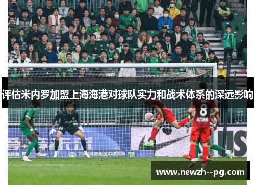 评估米内罗加盟上海海港对球队实力和战术体系的深远影响 评估米内罗加盟上海海港对球队实力和战术体系的深远影响