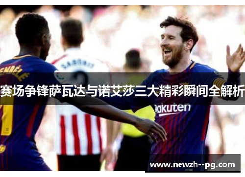 赛场争锋萨瓦达与诺艾莎三大精彩瞬间全解析