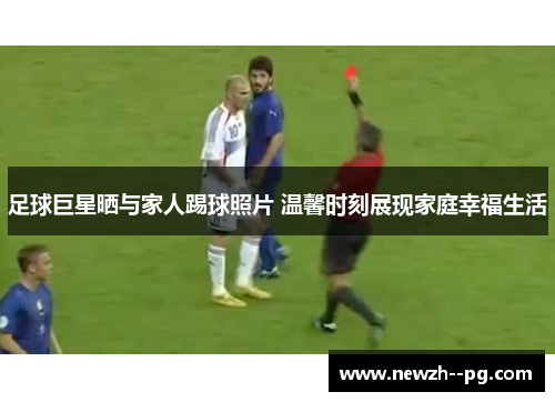 足球巨星晒与家人踢球照片 温馨时刻展现家庭幸福生活 足球巨星晒与家人踢球照片 温馨时刻展现家庭幸福生活