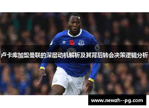 卢卡库加盟曼联的深层动机解析及其背后转会决策逻辑分析