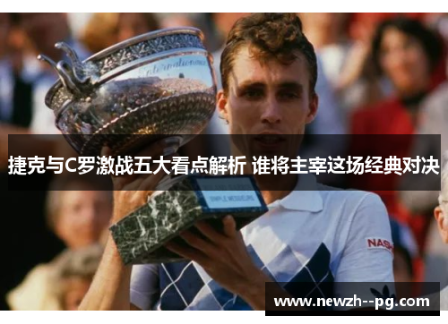 捷克与C罗激战五大看点解析 谁将主宰这场经典对决