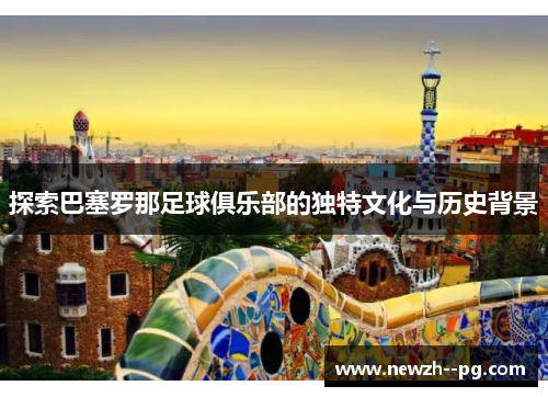 探索巴塞罗那足球俱乐部的独特文化与历史背景