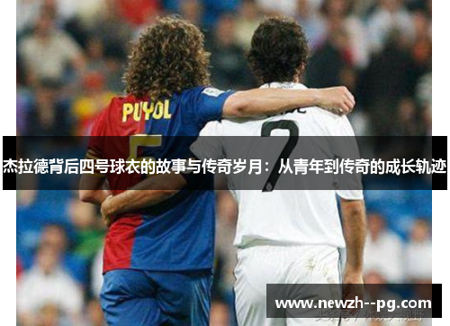 杰拉德背后四号球衣的故事与传奇岁月：从青年到传奇的成长轨迹