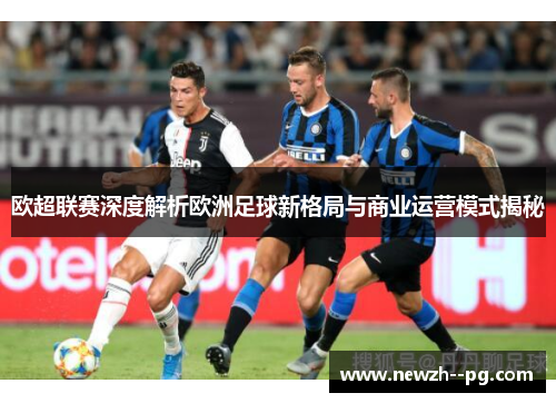 欧超联赛深度解析欧洲足球新格局与商业运营模式揭秘