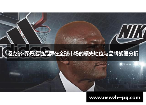 迈克尔·乔丹运动品牌在全球市场的领先地位与品牌战略分析 迈克尔·乔丹运动品牌在全球市场的领先地位与品牌战略分析
