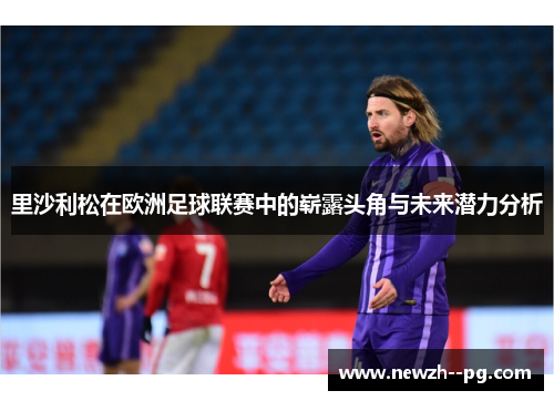 里沙利松在欧洲足球联赛中的崭露头角与未来潜力分析 里沙利松在欧洲足球联赛中的崭露头角与未来潜力分析