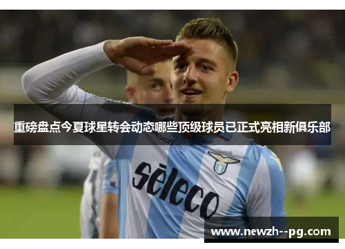 重磅盘点今夏球星转会动态哪些顶级球员已正式亮相新俱乐部 重磅盘点今夏球星转会动态哪些顶级球员已正式亮相新俱乐部