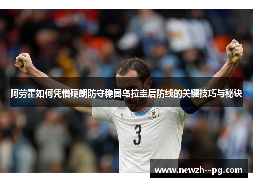 阿劳霍如何凭借硬朗防守稳固乌拉圭后防线的关键技巧与秘诀