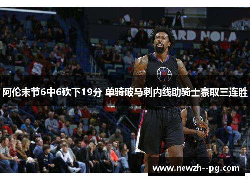阿伦末节6中6砍下19分 单骑破马刺内线助骑士豪取三连胜