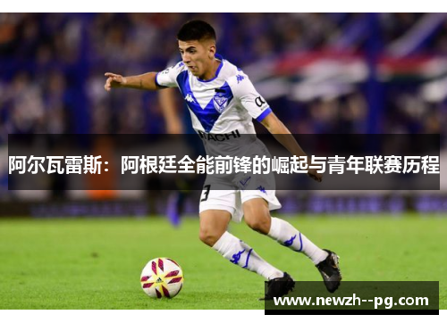 阿尔瓦雷斯:阿根廷全能前锋的崛起与青年联赛历程 阿尔瓦雷斯:阿根廷全能前锋的崛起与青年联赛历程