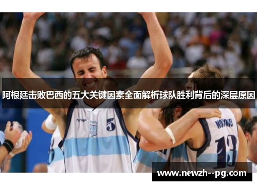 阿根廷击败巴西的五大关键因素全面解析球队胜利背后的深层原因 阿根廷击败巴西的五大关键因素全面解析球队胜利背后的深层原因
