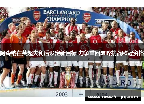 阿森纳在英超失利后设定新目标 力争重回巅峰挑战欧冠资格 阿森纳在英超失利后设定新目标 力争重回巅峰挑战欧冠资格