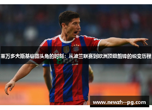 莱万多夫斯基崭露头角的时刻：从波兰联赛到欧洲顶级前锋的蜕变历程