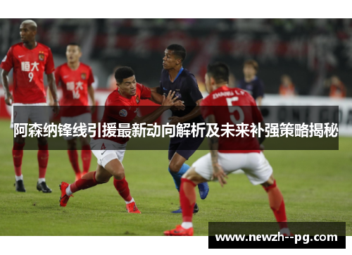 阿森纳锋线引援最新动向解析及未来补强策略揭秘 阿森纳锋线引援最新动向解析及未来补强策略揭秘