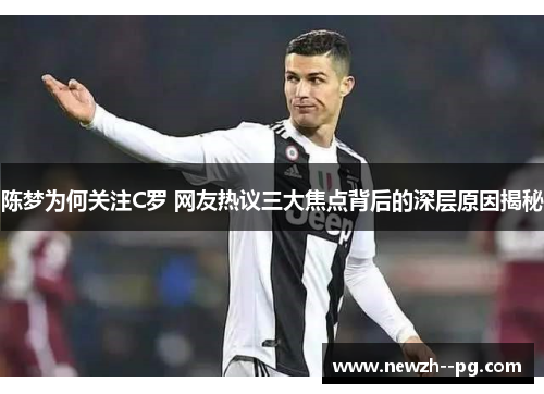 陈梦为何关注C罗 网友热议三大焦点背后的深层原因揭秘 陈梦为何关注C罗 网友热议三大焦点背后的深层原因揭秘