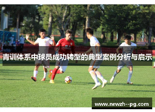 青训体系中球员成功转型的典型案例分析与启示
