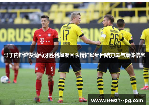 马丁内斯盛赞葡萄牙胜利凝聚团队精神彰显团结力量与集体信念