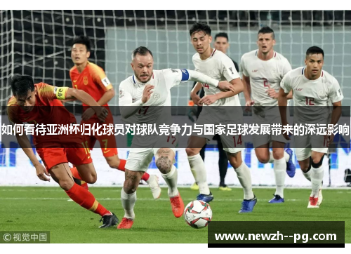 如何看待亚洲杯归化球员对球队竞争力与国家足球发展带来的深远影响