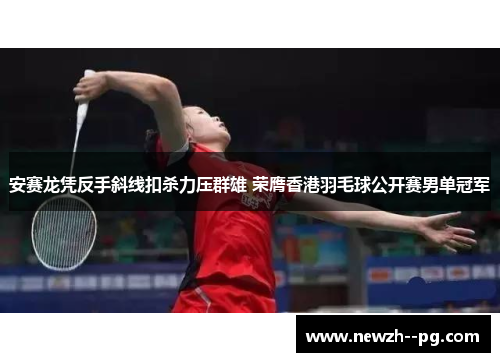 安赛龙凭反手斜线扣杀力压群雄 荣膺香港羽毛球公开赛男单冠军 安赛龙凭反手斜线扣杀力压群雄 荣膺香港羽毛球公开赛男单冠军