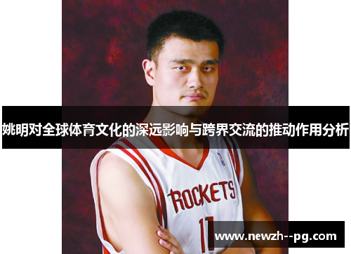 姚明对全球体育文化的深远影响与跨界交流的推动作用分析