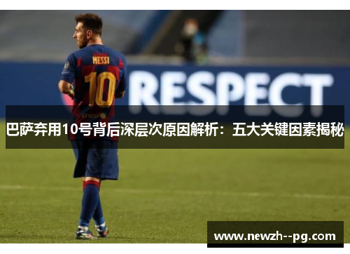 巴萨弃用10号背后深层次原因解析:五大关键因素揭秘 巴萨弃用10号背后深层次原因解析:五大关键因素揭秘