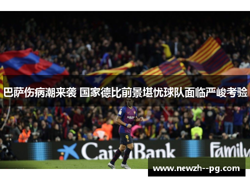 巴萨伤病潮来袭 国家德比前景堪忧球队面临严峻考验