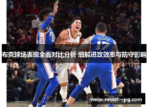 布克球场表现全面对比分析 细解进攻效率与防守影响 布克球场表现全面对比分析 细解进攻效率与防守影响