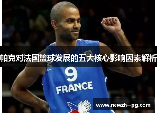 帕克对法国篮球发展的五大核心影响因素解析 帕克对法国篮球发展的五大核心影响因素解析