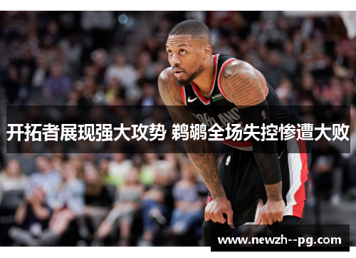 开拓者展现强大攻势 鹈鹕全场失控惨遭大败 开拓者展现强大攻势 鹈鹕全场失控惨遭大败