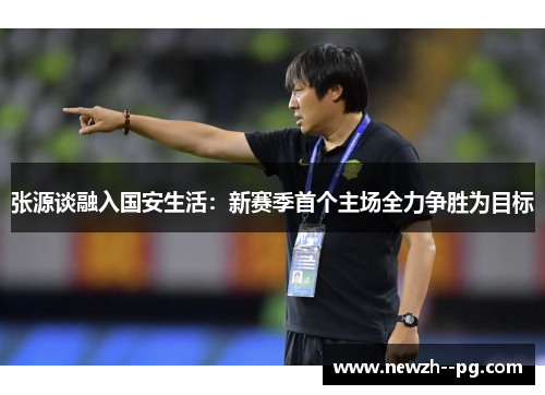张源谈融入国安生活:新赛季首个主场全力争胜为目标 张源谈融入国安生活:新赛季首个主场全力争胜为目标