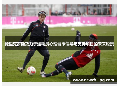 德里克罗斯致力于运动员心理健康倡导与支持项目的未来愿景 德里克罗斯致力于运动员心理健康倡导与支持项目的未来愿景