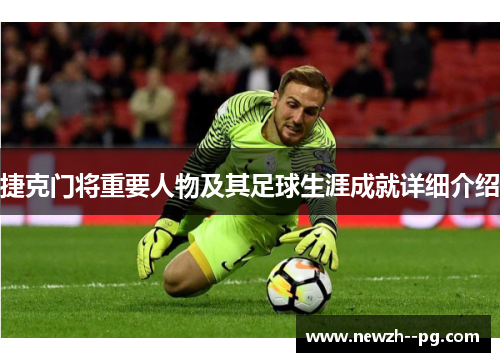 捷克门将重要人物及其足球生涯成就详细介绍