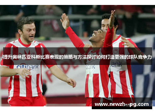 提升奥林匹亚科斯比赛表现的策略与方法探讨如何打造更强的球队竞争力 提升奥林匹亚科斯比赛表现的策略与方法探讨如何打造更强的球队竞争力