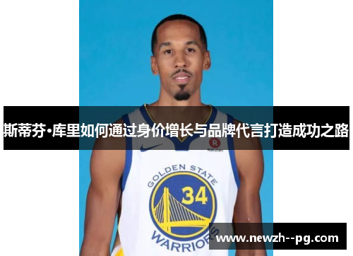 斯蒂芬·库里如何通过身价增长与品牌代言打造成功之路 斯蒂芬·库里如何通过身价增长与品牌代言打造成功之路