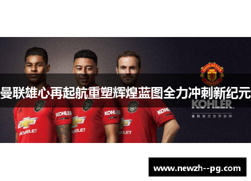 曼联雄心再起航重塑辉煌蓝图全力冲刺新纪元