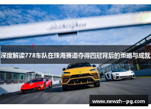 深度解读778车队在珠海赛道夺得四冠背后的策略与成就