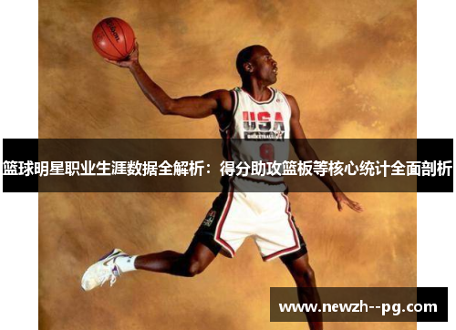 篮球明星职业生涯数据全解析:得分助攻篮板等核心统计全面剖析 篮球明星职业生涯数据全解析:得分助攻篮板等核心统计全面剖析