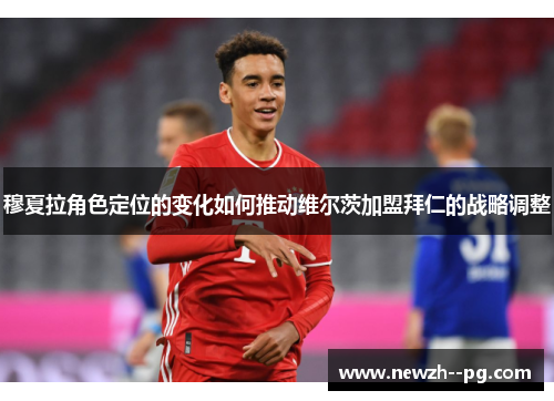 穆夏拉角色定位的变化如何推动维尔茨加盟拜仁的战略调整