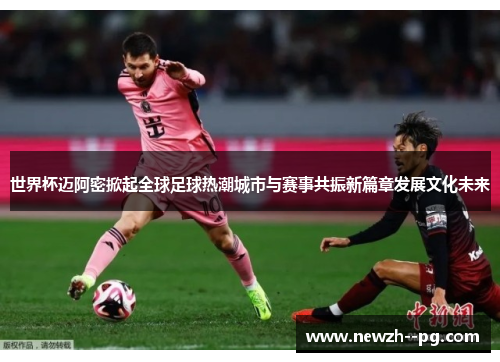 世界杯迈阿密掀起全球足球热潮城市与赛事共振新篇章发展文化未来