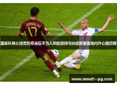 国家队核心球员伤停背后不为人知的坚持与抉择故事赛场内外心路历程