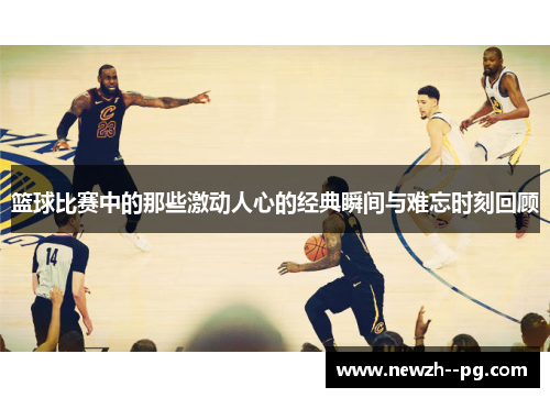 篮球比赛中的那些激动人心的经典瞬间与难忘时刻回顾 篮球比赛中的那些激动人心的经典瞬间与难忘时刻回顾