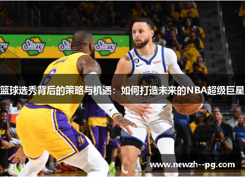篮球选秀背后的策略与机遇:如何打造未来的NBA超级巨星 篮球选秀背后的策略与机遇:如何打造未来的NBA超级巨星