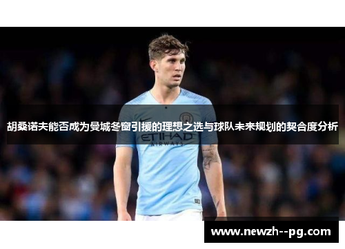 胡桑诺夫能否成为曼城冬窗引援的理想之选与球队未来规划的契合度分析 胡桑诺夫能否成为曼城冬窗引援的理想之选与球队未来规划的契合度分析