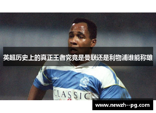 英超历史上的真正王者究竟是曼联还是利物浦谁能称雄