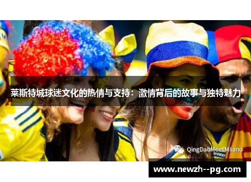 莱斯特城球迷文化的热情与支持：激情背后的故事与独特魅力