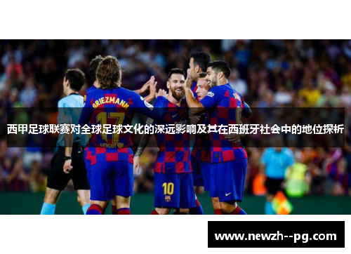 西甲足球联赛对全球足球文化的深远影响及其在西班牙社会中的地位探析 西甲足球联赛对全球足球文化的深远影响及其在西班牙社会中的地位探析