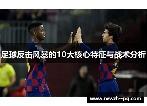 足球反击风暴的10大核心特征与战术分析 足球反击风暴的10大核心特征与战术分析